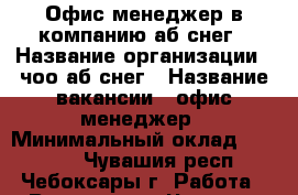 Офис-менеджер в компанию аб снег › Название организации ­ чоо аб снег › Название вакансии ­ офис-менеджер › Минимальный оклад ­ 11 000 - Чувашия респ., Чебоксары г. Работа » Вакансии   . Чувашия респ.,Чебоксары г.